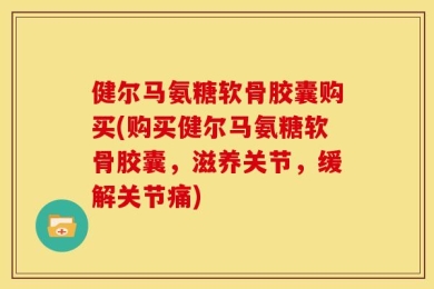 健尔马氨糖软骨胶囊购买(购买健尔马氨糖软骨胶囊，滋养关节，缓解关节痛)