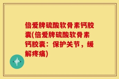 倍爱牌硫酸软骨素钙胶囊(倍爱牌硫酸软骨素钙胶囊：保护关节，缓解疼痛)
