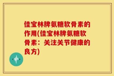 佳宝林牌氨糖软骨素的作用(佳宝林牌氨糖软骨素：关注关节健康的良方)