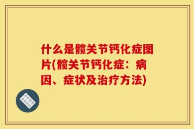 什么是髋关节钙化症图片(髋关节钙化症：病因、症状及治疗方法)