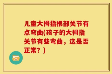 儿童大拇指根部关节有点弯曲(孩子的大拇指关节有些弯曲，这是否正常？)