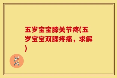 五岁宝宝膝关节疼(五岁宝宝双膝疼痛，求解)