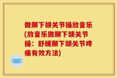 做颞下颌关节操放音乐(放音乐做颞下颌关节操：舒缓颞下颌关节疼痛有效方法)