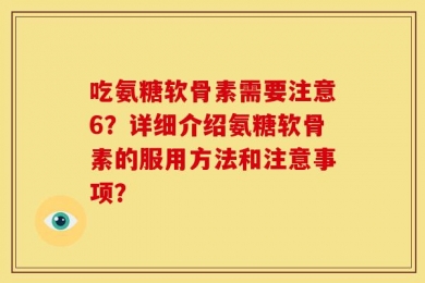 吃氨糖软骨素需要注意6？详细介绍氨糖软骨素的服用方法和注意事项？