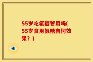 55岁吃氨糖管用吗(55岁食用氨糖有何效果？)