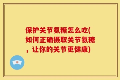 保护关节氨糖怎么吃(如何正确摄取关节氨糖，让你的关节更健康)