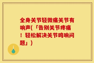 全身关节轻微痛关节有响声(「告别关节疼痛！轻松解决关节鸣响问题」)