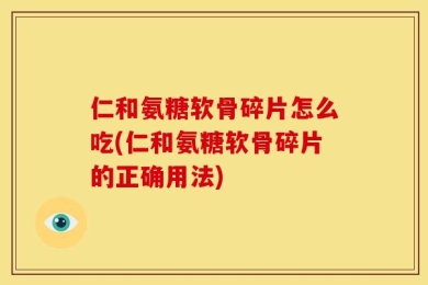 仁和氨糖软骨碎片怎么吃(仁和氨糖软骨碎片的正确用法)