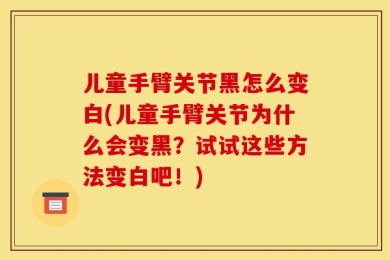 儿童手臂关节黑怎么变白(儿童手臂关节为什么会变黑？试试这些方法变白吧！)