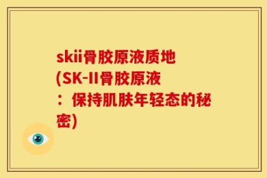 skii骨胶原液质地(SK-II骨胶原液：保持肌肤年轻态的秘密)