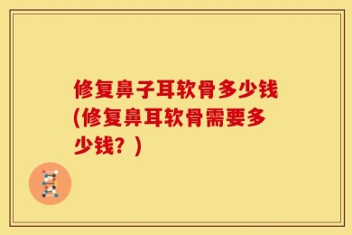 修复鼻子耳软骨多少钱(修复鼻耳软骨需要多少钱？)