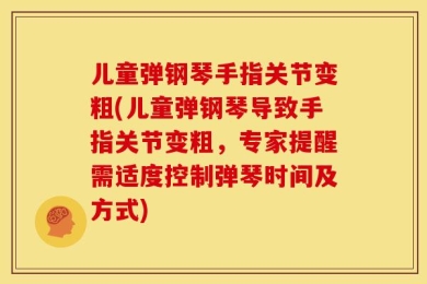 儿童弹钢琴手指关节变粗(儿童弹钢琴导致手指关节变粗，专家提醒需适度控制弹琴时间及方式)
