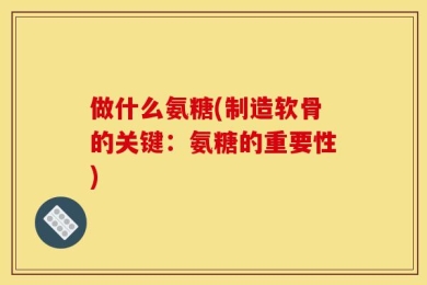 做什么氨糖(制造软骨的关键：氨糖的重要性)