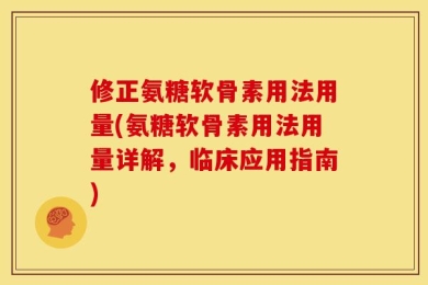 修正氨糖软骨素用法用量(氨糖软骨素用法用量详解，临床应用指南)