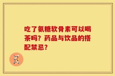 吃了氨糖软骨素可以喝茶吗？药品与饮品的搭配禁忌？