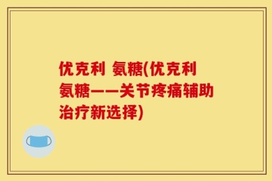 优克利 氨糖(优克利氨糖——关节疼痛辅助治疗新选择)