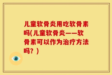 儿童软骨炎用吃软骨素吗(儿童软骨炎——软骨素可以作为治疗方法吗？)