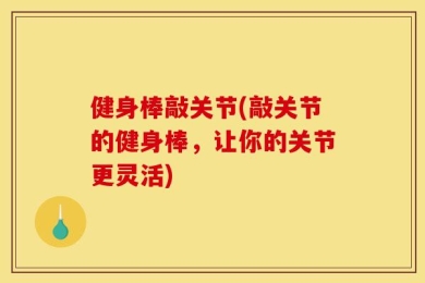 健身棒敲关节(敲关节的健身棒，让你的关节更灵活)
