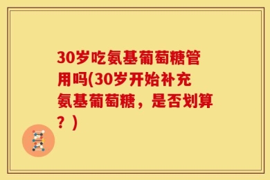 30岁吃氨基葡萄糖管用吗(30岁开始补充氨基葡萄糖，是否划算？)