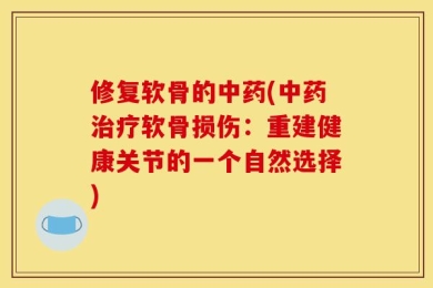 修复软骨的中药(中药治疗软骨损伤：重建健康关节的一个自然选择)