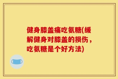健身膝盖痛吃氨糖(缓解健身对膝盖的损伤，吃氨糖是个好方法)