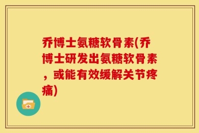 乔博士氨糖软骨素(乔博士研发出氨糖软骨素，或能有效缓解关节疼痛)