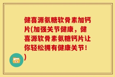 健喜源氨糖软骨素加钙片(加强关节健康，健喜源软骨素氨糖钙片让你轻松拥有健康关节！)