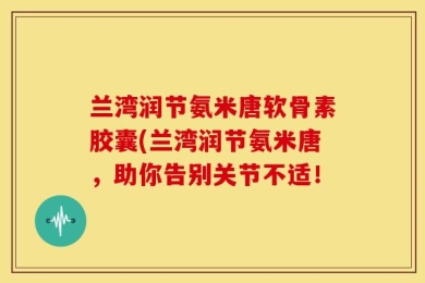 兰湾润节氨米唐软骨素胶囊(兰湾润节氨米唐，助你告别关节不适！