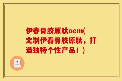 伊春骨胶原肽oem(定制伊春骨胶原肽，打造独特个性产品！)