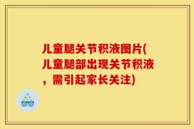 儿童腿关节积液图片(儿童腿部出现关节积液，需引起家长关注)