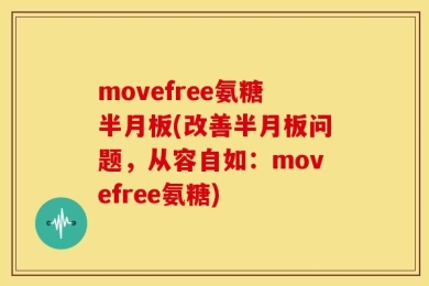 movefree氨糖半月板(改善半月板问题，从容自如：movefree氨糖)