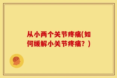 从小两个关节疼痛(如何缓解小关节疼痛？)