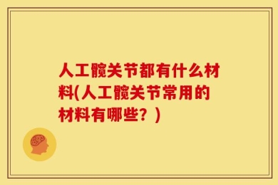 人工髋关节都有什么材料(人工髋关节常用的材料有哪些？)