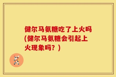健尔马氨糖吃了上火吗(健尔马氨糖会引起上火现象吗？)