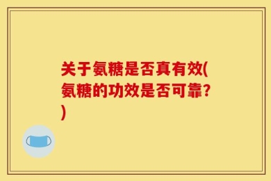 关于氨糖是否真有效(氨糖的功效是否可靠？)