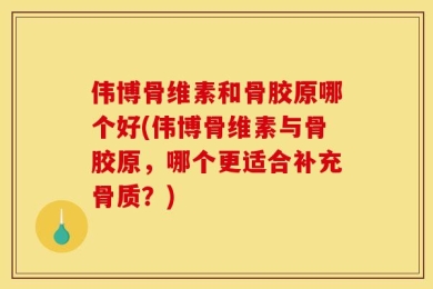 伟博骨维素和骨胶原哪个好(伟博骨维素与骨胶原，哪个更适合补充骨质？)