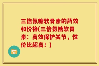 三倍氨糖软骨素的药效和价格(三倍氨糖软骨素：高效保护关节，性价比超高！)