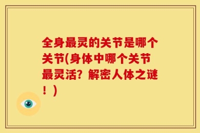 全身最灵的关节是哪个关节(身体中哪个关节最灵活？解密人体之谜！)