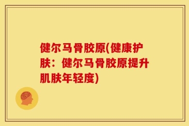健尔马骨胶原(健康护肤：健尔马骨胶原提升肌肤年轻度)
