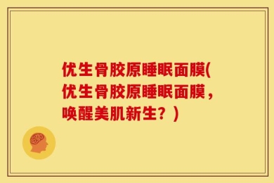优生骨胶原睡眠面膜(优生骨胶原睡眠面膜，唤醒美肌新生？)