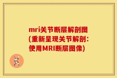 mri关节断层解剖图(重新呈现关节解剖：使用MRI断层图像)