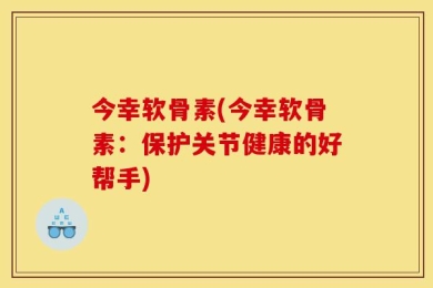 今幸软骨素(今幸软骨素：保护关节健康的好帮手)