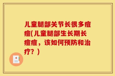 儿童腿部关节长很多痘痘(儿童腿部生长期长痘痘，该如何预防和治疗？)