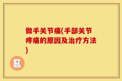 做手关节痛(手部关节疼痛的原因及治疗方法)