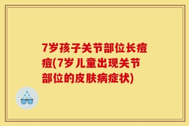 7岁孩子关节部位长痘痘(7岁儿童出现关节部位的皮肤病症状)