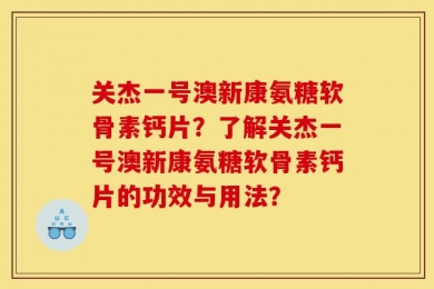 关杰一号澳新康氨糖软骨素钙片？了解关杰一号澳新康氨糖软骨素钙片的功效与用法？