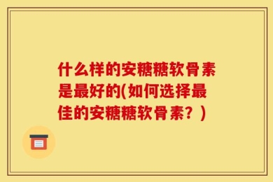 什么样的安糖糖软骨素是最好的(如何选择最佳的安糖糖软骨素？)