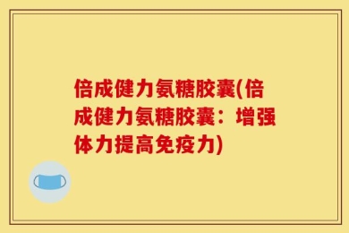 倍成健力氨糖胶囊(倍成健力氨糖胶囊：增强体力提高免疫力)