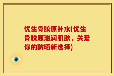 优生骨胶原补水(优生骨胶原滋润肌肤，关爱你的防晒新选择)