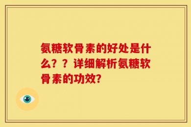 氨糖软骨素的好处是什么？？详细解析氨糖软骨素的功效？